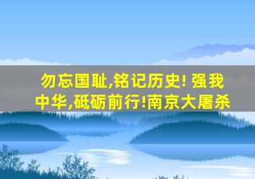 勿忘国耻,铭记历史! 强我中华,砥砺前行!南京大屠杀